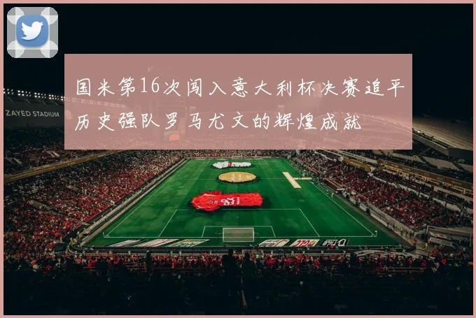 国米第16次闯入意大利杯决赛追平历史强队罗马尤文的辉煌成就