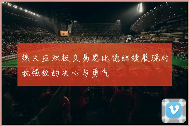 热火应积极交易恩比德继续展现对抗强敌的决心与勇气
