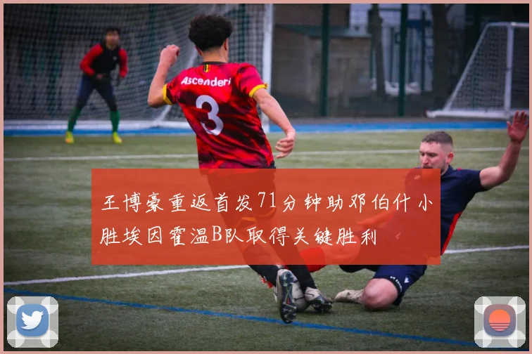 王博豪重返首发71分钟助邓伯什小胜埃因霍温B队取得关键胜利