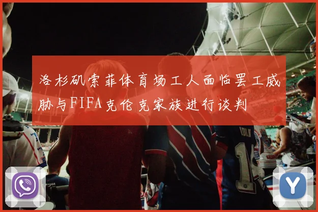 洛杉矶索菲体育场工人面临罢工威胁与FIFA克伦克家族进行谈判