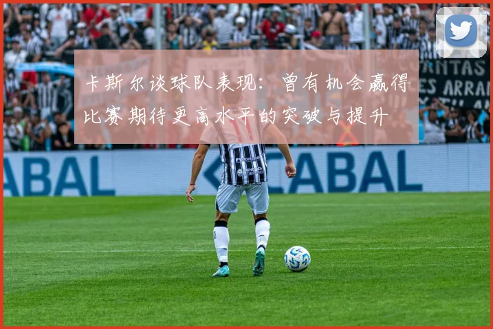 卡斯尔谈球队表现：曾有机会赢得比赛期待更高水平的突破与提升