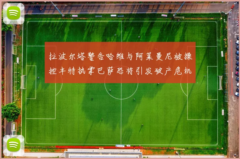拉波尔塔警告哈维与阿莱曼尼被操控丰特执掌巴萨恐将引发破产危机