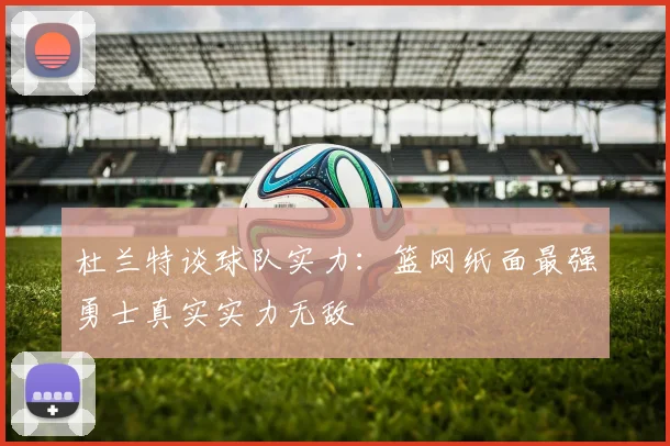 杜兰特谈球队实力：篮网纸面最强勇士真实实力无敌