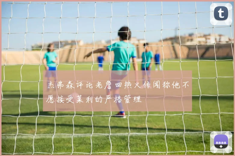 杰弗森评论老詹回热火传闻称他不愿接受莱利的严格管理