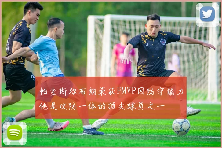 帕金斯称布朗荣获FMVP因防守能力他是攻防一体的顶尖球员之一